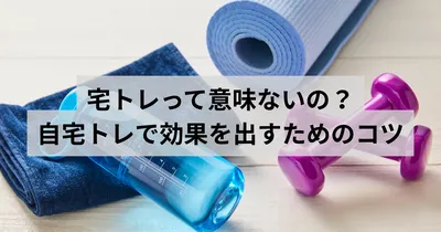 宅トレって意味ないの？自宅トレーニングで効果を出すためのコツを徹底解説！